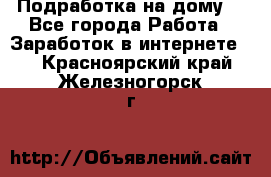 Подработка на дому  - Все города Работа » Заработок в интернете   . Красноярский край,Железногорск г.